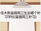 佳木斯富锦高三生去哪个补习学校(富锦高三补习)