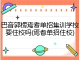 巴音郭楞焉耆单招集训学校要住校吗(焉耆单招住校)