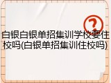 白银白银单招集训学校要住校吗(白银单招集训住校吗)