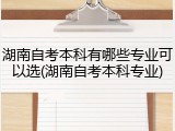湖南自考本科有哪些专业可以选(湖南自考本科专业)