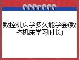 数控机床学多久能学会(数控机床学习时长)