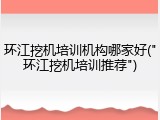 环江挖机培训机构哪家好("环江挖机培训推荐")