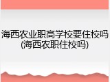 海西农业职高学校要住校吗(海西农职住校吗)