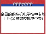 金昌的数控机电学校中专能上吗(金昌数控机电中专)