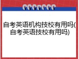 自考英语机构技校有用吗(自考英语技校有用吗)