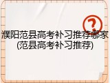 濮阳范县高考补习推荐哪家(范县高考补习推荐)