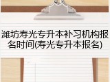 潍坊寿光专升本补习机构报名时间(寿光专升本报名)