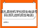 洛扎县挖机学校招生电话号码(洛扎挖机招生电话)