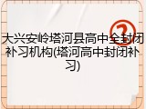 大兴安岭塔河县高中全封闭补习机构(塔河高中封闭补习)