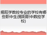 揭阳学数控专业的学校有哪些职中生(揭阳职中数控学校)