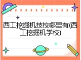 西工挖掘机技校哪里有(西工挖掘机学校)