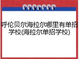 呼伦贝尔海拉尔哪里有单招学校(海拉尔单招学校)