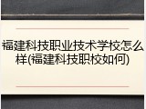 福建科技职业技术学校怎么样(福建科技职校如何)