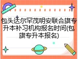 包头达尔罕茂明安联合旗专升本补习机构报名时间(包旗专升本报名)