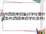 兰州西固单招集训学校要什么条件(西固单招学校条件)
