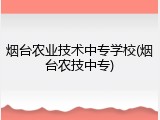 烟台农业技术中专学校(烟台农技中专)
