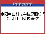 贵阳中山科技学校是职校吗(贵阳中山科技职校)
