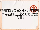 扬州宝应县农业职高学校哪个专业好(宝应农职校优势专业)
