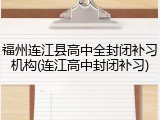福州连江县高中全封闭补习机构(连江高中封闭补习)