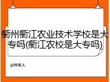 衢州衢江农业技术学校是大专吗(衢江农校是大专吗)