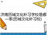 济南历城文化补习学校是哪一家(历城文化补习校)