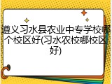 遵义习水县农业中专学校哪个校区好(习水农校哪校区好)