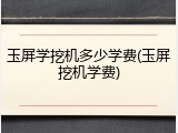 玉屏学挖机多少学费(玉屏挖机学费)