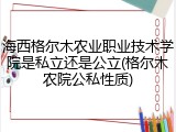 海西格尔木农业职业技术学院是私立还是公立(格尔木农院公私性质)