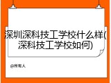 深圳深科技工学校什么样(深科技工学校如何)