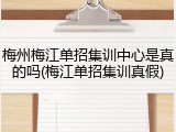 梅州梅江单招集训中心是真的吗(梅江单招集训真假)