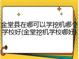 金堂县在哪可以学挖机哪个学校好(金堂挖机学校哪好)