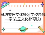 潍坊安丘文化补习学校是哪一家(安丘文化补习校)