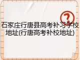 石家庄行唐县高考补习学校地址(行唐高考补校地址)
