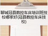 聊城冠县数控车床培训班技校哪家好(冠县数控车床技校)