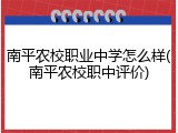 南平农校职业中学怎么样(南平农校职中评价)