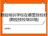 数控培训学校在哪里技校好(数控技校培训地)