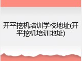 开平挖机培训学校地址(开平挖机培训地址)
