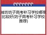 潍坊坊子高考补习学校哪家比较好(坊子高考补习学校推荐)