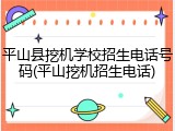 平山县挖机学校招生电话号码(平山挖机招生电话)