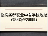 临汾尧都农业中专学校地址(尧都农校地址)