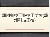 郑州科技工业技工学校(郑州科技工校)