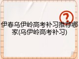 伊春乌伊岭高考补习推荐哪家(乌伊岭高考补习)