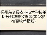 抚州东乡县农业技术学校单招分数线畜牧兽医(东乡农校畜牧单招线)