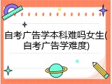 自考广告学本科难吗女生(自考广告学难度)