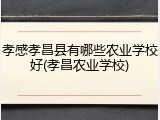 孝感孝昌县有哪些农业学校好(孝昌农业学校)
