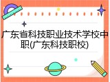 广东省科技职业技术学校中职(广东科技职校)