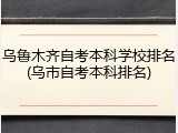 乌鲁木齐自考本科学校排名(乌市自考本科排名)