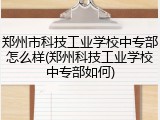 郑州市科技工业学校中专部怎么样(郑州科技工业学校中专部如何)