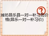 潍坊昌乐县一对一补习班价格(昌乐一对一补习价)