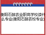 衡阳石鼓农业职高学校读什么专业(衡阳石鼓农校专业)